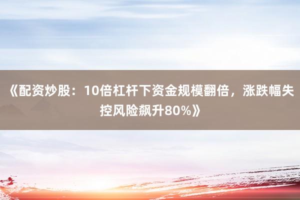 《配资炒股:10倍杠杆下资金规模翻倍,涨跌幅失控风险飙升80%》