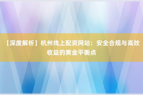 【深度解析】杭州线上配资网站：安全合规与高效收益的黄金平衡点