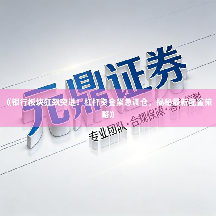 《银行板块狂飙突进！杠杆资金紧急调仓，揭秘最新配置策略》