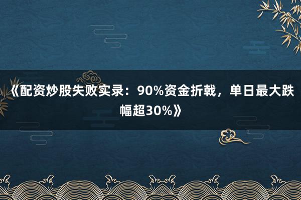 《配资炒股失败实录：90%资金折戟，单日最大跌幅超30%》