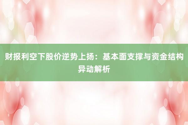 财报利空下股价逆势上扬：基本面支撑与资金结构异动解析