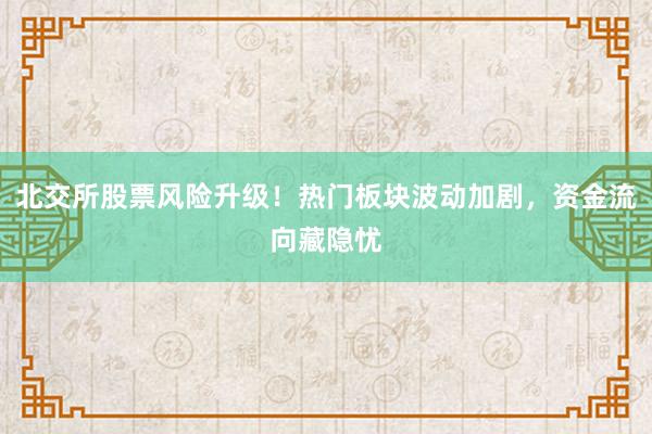北交所股票风险升级！热门板块波动加剧，资金流向藏隐忧