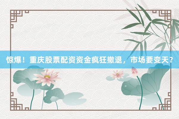 惊爆！重庆股票配资资金疯狂撤退，市场要变天？