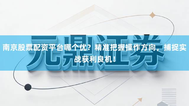 南京股票配资平台哪个优？精准把握操作方向，捕捉实战获利良机！
