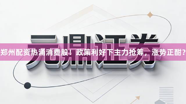 郑州配资热涌消费股!政策利好下主力抢筹,涨势正酣?