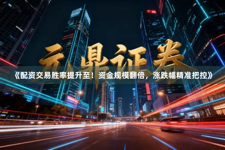 《配资交易胜率提升至！资金规模翻倍，涨跌幅精准把控》