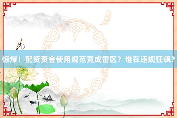 惊爆！配资资金使用规范竟成雷区？谁在违规狂飙？