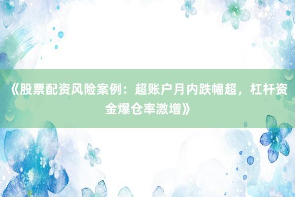 《股票配资风险案例：超账户月内跌幅超，杠杆资金爆仓率激增》
