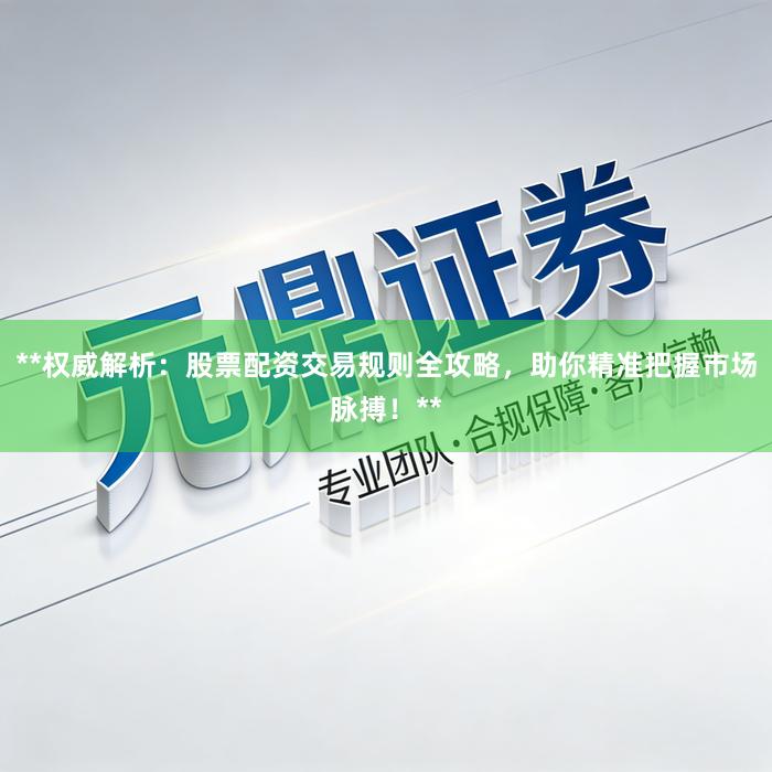**权威解析：股票配资交易规则全攻略，助你精准把握市场脉搏！**