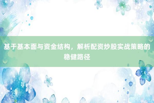 基于基本面与资金结构，解析配资炒股实战策略的稳健路径