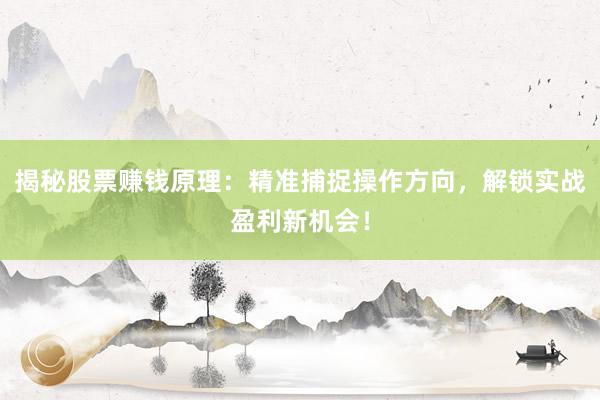 揭秘股票赚钱原理：精准捕捉操作方向，解锁实战盈利新机会！