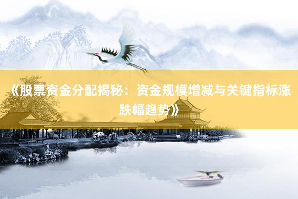 《股票资金分配揭秘：资金规模增减与关键指标涨跌幅趋势》