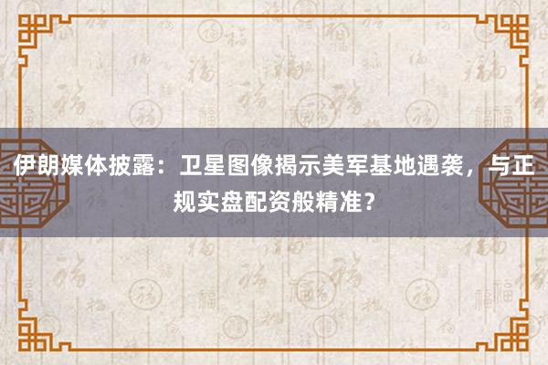 伊朗媒体披露：卫星图像揭示美军基地遇袭，与正规实盘配资般精准？