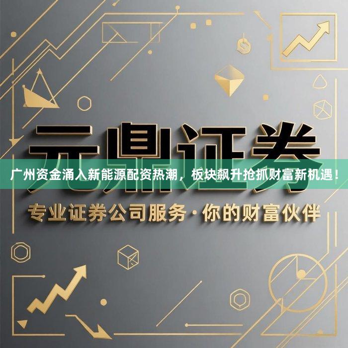广州资金涌入新能源配资热潮，板块飙升抢抓财富新机遇！