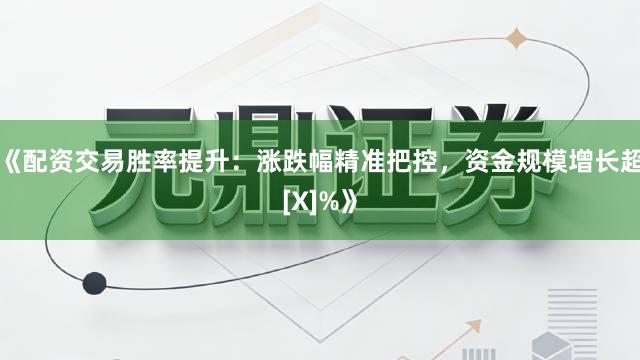 《配资交易胜率提升：涨跌幅精准把控，资金规模增长超[X]%》
