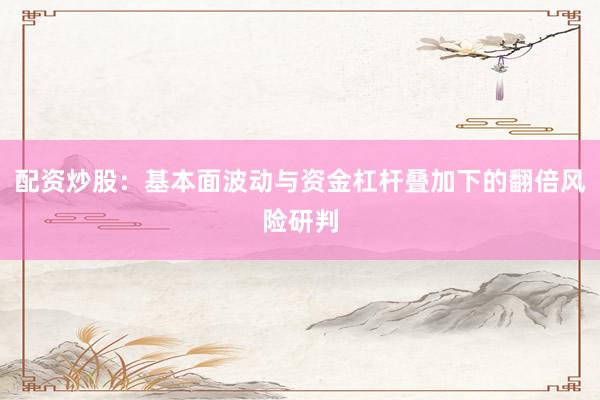 配资炒股：基本面波动与资金杠杆叠加下的翻倍风险研判