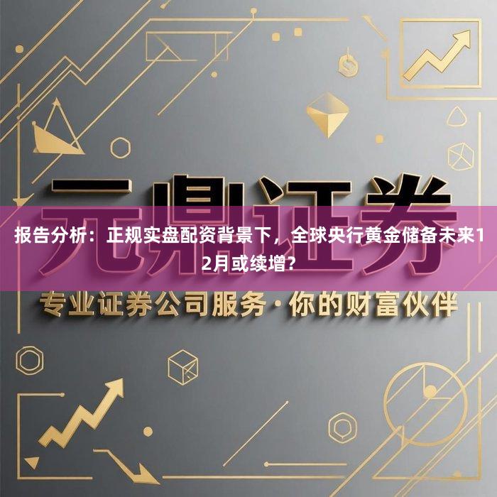 报告分析：正规实盘配资背景下，全球央行黄金储备未来12月或续增？