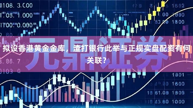 拟设香港黄金金库，渣打银行此举与正规实盘配资有何关联？