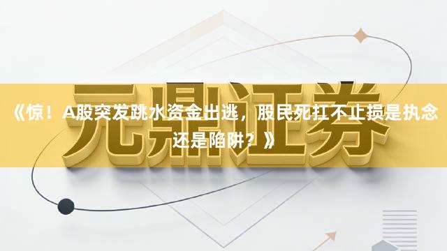 《惊！A股突发跳水资金出逃，股民死扛不止损是执念还是陷阱？》