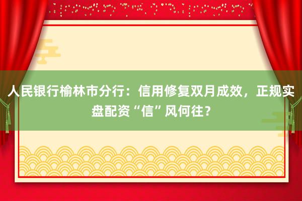 人民银行榆林市分行：信用修复双月成效，正规实盘配资“信”风何往？