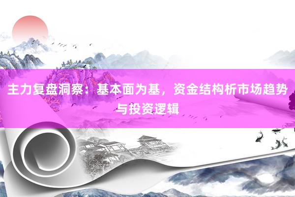 主力复盘洞察：基本面为基，资金结构析市场趋势与投资逻辑