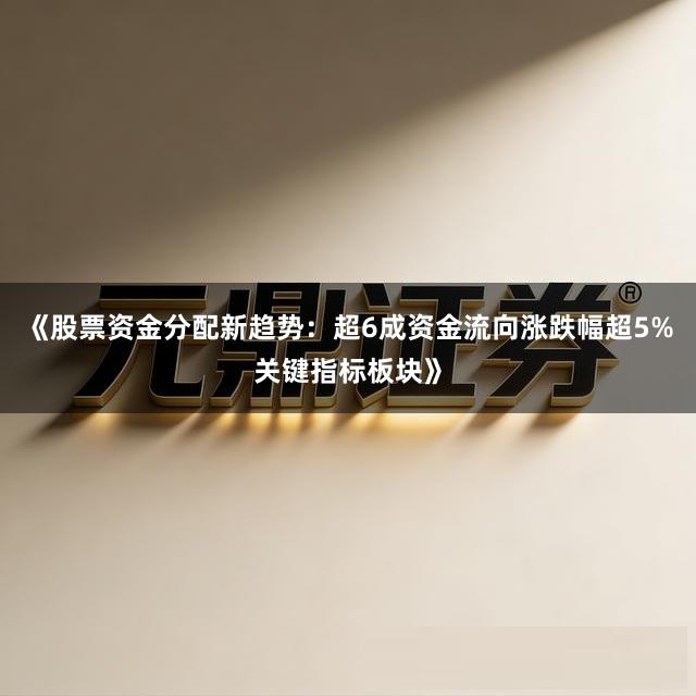 《股票资金分配新趋势：超6成资金流向涨跌幅超5%关键指标板块》
