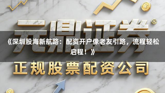 《深圳股海新航路：配资开户像老友引路，流程轻松启程！》