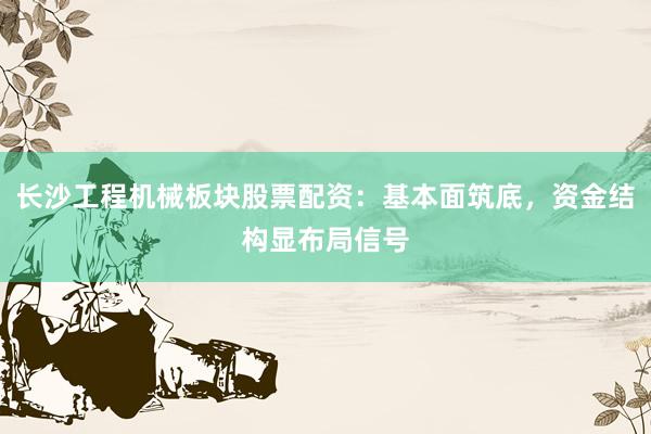 长沙工程机械板块股票配资：基本面筑底，资金结构显布局信号