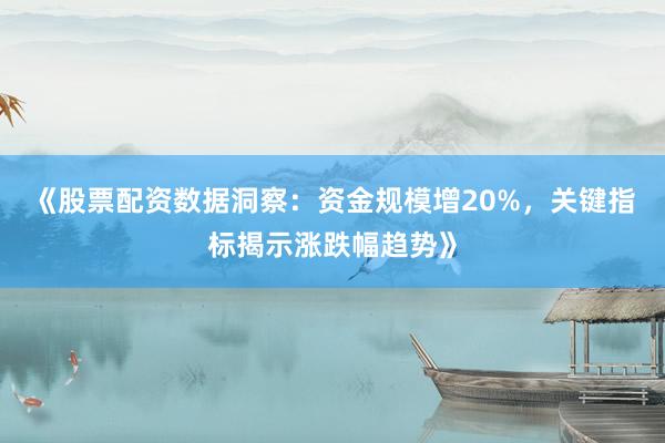 《股票配资数据洞察：资金规模增20%，关键指标揭示涨跌幅趋势》