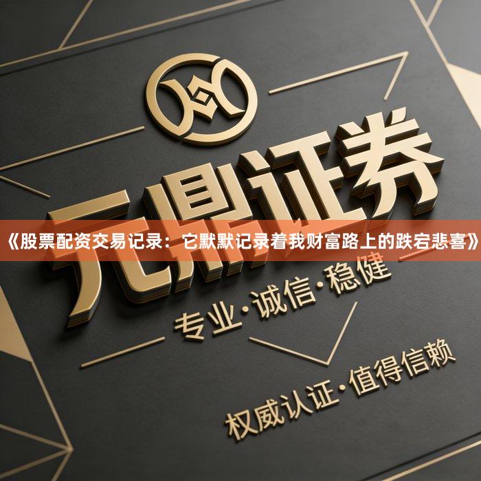 《股票配资交易记录：它默默记录着我财富路上的跌宕悲喜》