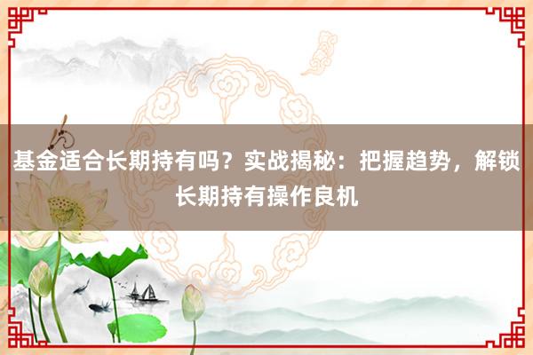 基金适合长期持有吗？实战揭秘：把握趋势，解锁长期持有操作良机