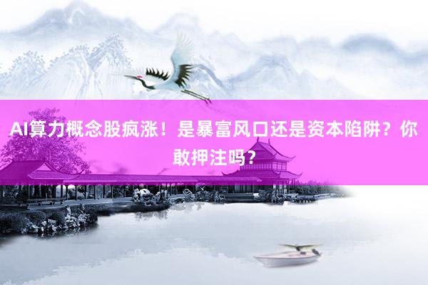 AI算力概念股疯涨！是暴富风口还是资本陷阱？你敢押注吗？