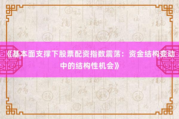 《基本面支撑下股票配资指数震荡：资金结构变动中的结构性机会》