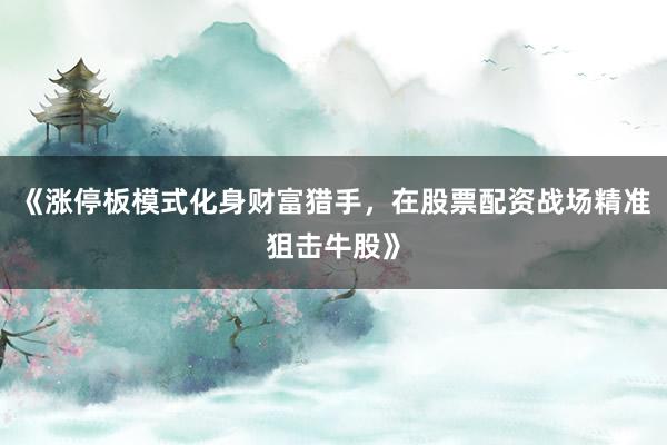 《涨停板模式化身财富猎手，在股票配资战场精准狙击牛股》