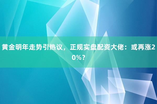 黄金明年走势引热议，正规实盘配资大佬：或再涨20%？