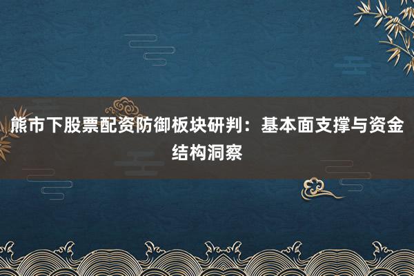 熊市下股票配资防御板块研判：基本面支撑与资金结构洞察
