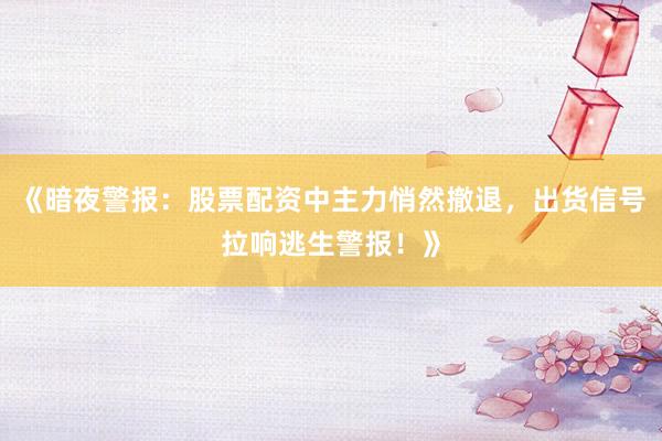 《暗夜警报：股票配资中主力悄然撤退，出货信号拉响逃生警报！》