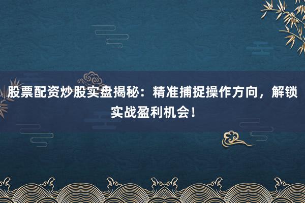 股票配资炒股实盘揭秘：精准捕捉操作方向，解锁实战盈利机会！