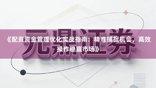 《配资资金管理优化实战指南：精准捕捉机会，高效操作稳赢市场》