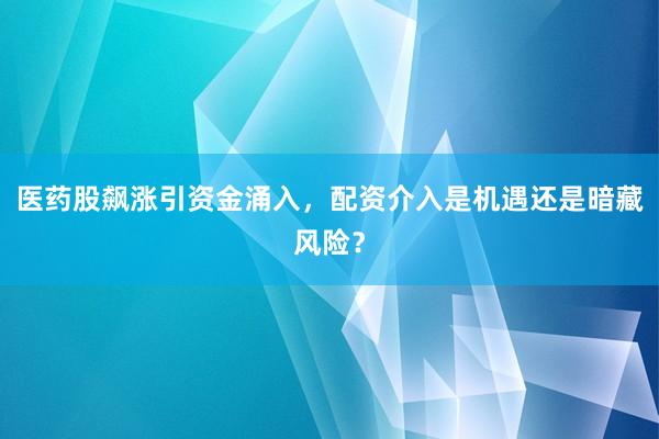 医药股飙涨引资金涌入，配资介入是机遇还是暗藏风险？