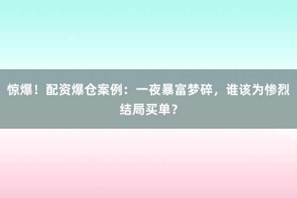 惊爆！配资爆仓案例：一夜暴富梦碎，谁该为惨烈结局买单？