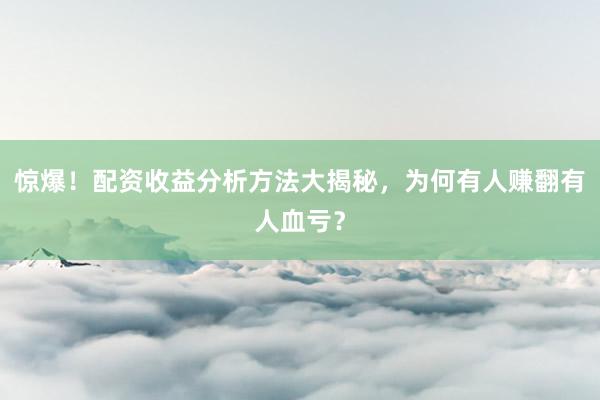 惊爆！配资收益分析方法大揭秘，为何有人赚翻有人血亏？