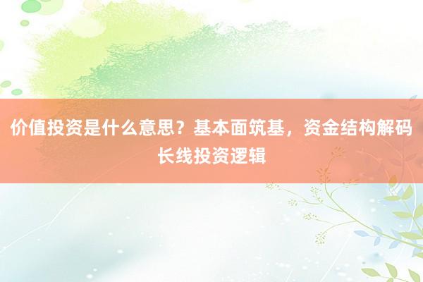 价值投资是什么意思？基本面筑基，资金结构解码长线投资逻辑