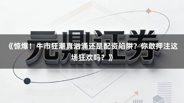 《惊爆！牛市狂潮真汹涌还是配资陷阱？你敢押注这场狂欢吗？》