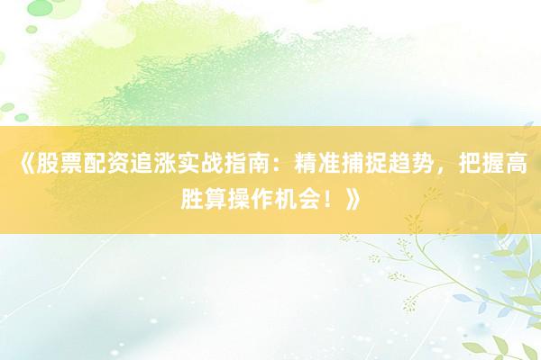 《股票配资追涨实战指南：精准捕捉趋势，把握高胜算操作机会！》