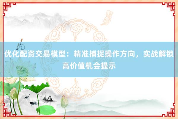 优化配资交易模型：精准捕捉操作方向，实战解锁高价值机会提示