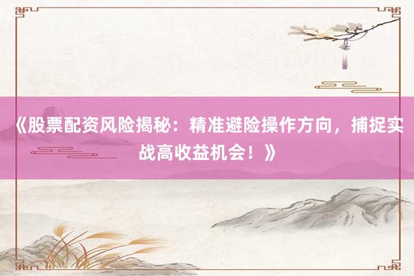 《股票配资风险揭秘:精准避险操作方向,捕捉实战高收益机会!》