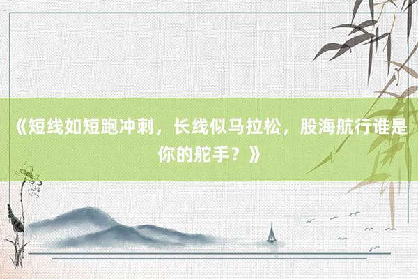 《短线如短跑冲刺，长线似马拉松，股海航行谁是你的舵手？》