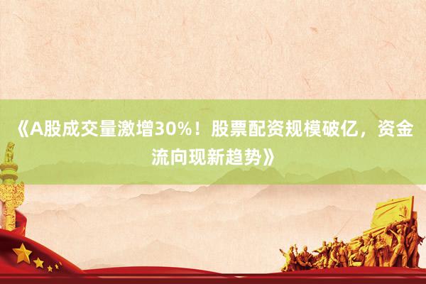 《A股成交量激增30%！股票配资规模破亿，资金流向现新趋势》
