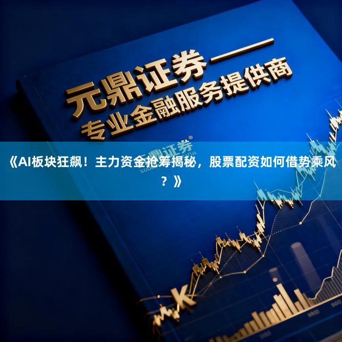 《AI板块狂飙！主力资金抢筹揭秘，股票配资如何借势乘风？》